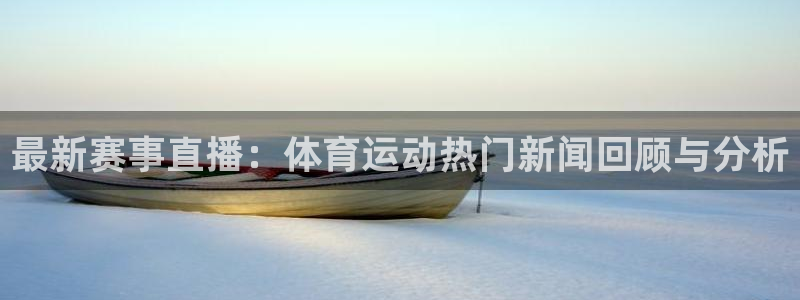 3377体育在线官网：最新赛事直播：体育运动热门新闻回顾与分