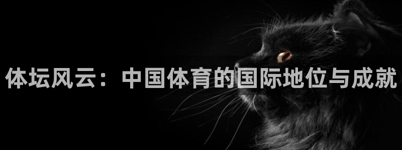  3377体育官网：体坛风云：中国体育的国际地位与成就